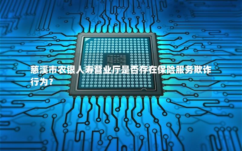 慈溪市农银人寿营业厅是否存在保险服务欺诈行为？