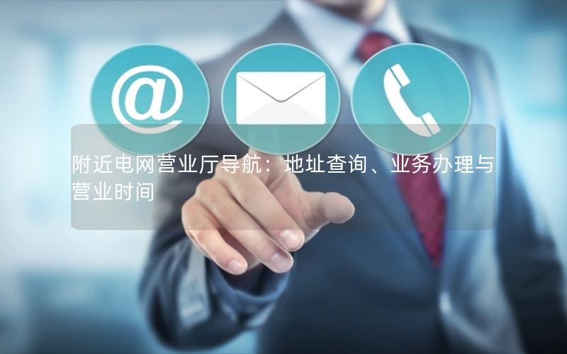 附近电网营业厅导航：地址查询、业务办理与营业时间