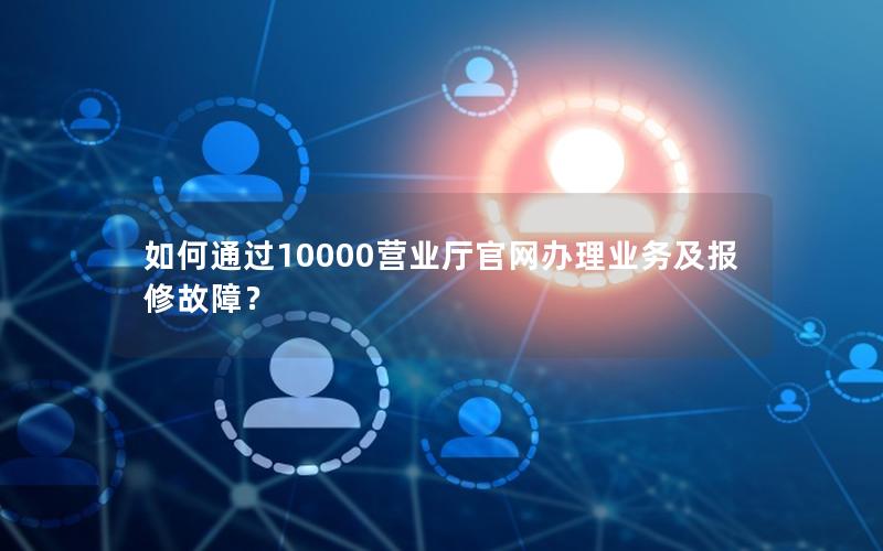 如何通过10000营业厅官网办理业务及报修故障？