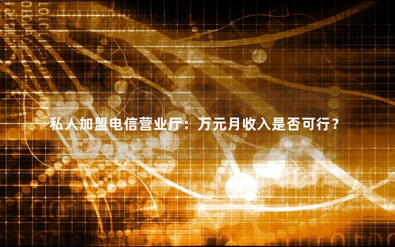 私人加盟电信营业厅：万元月收入是否可行？