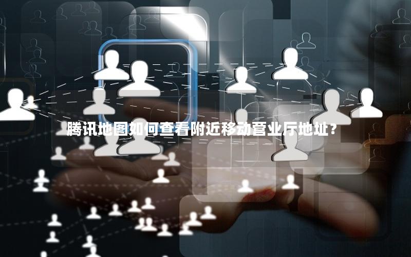腾讯地图如何查看附近移动营业厅地址？
