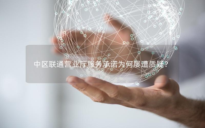 中区联通营业厅服务承诺为何屡遭质疑？