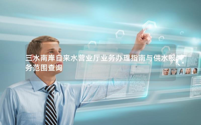 三水南岸自来水营业厅业务办理指南与供水服务范围查询