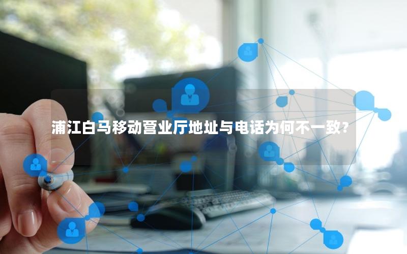 浦江白马移动营业厅地址与电话为何不一致？