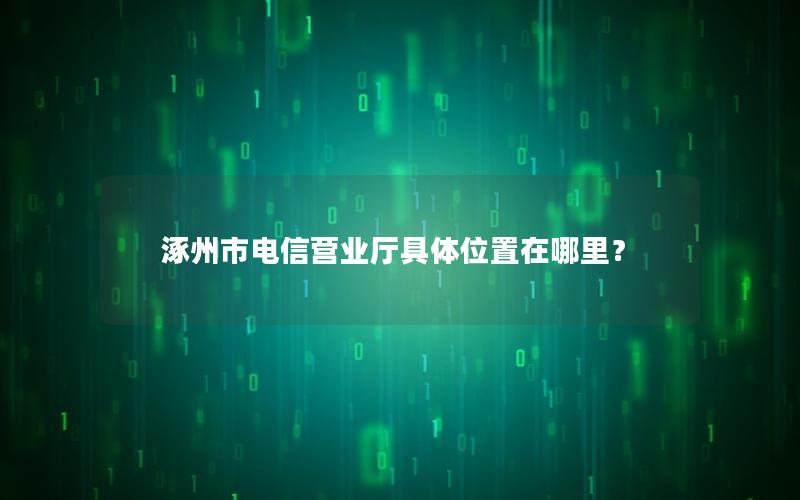 涿州市电信营业厅具体位置在哪里？