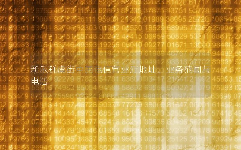 新乐鲜虞街中国电信营业厅地址、业务范围与电话