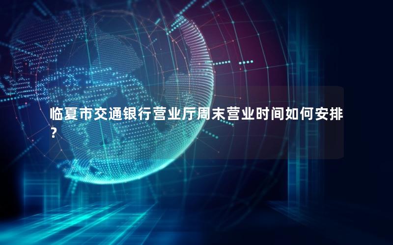 临夏市交通银行营业厅周末营业时间如何安排？