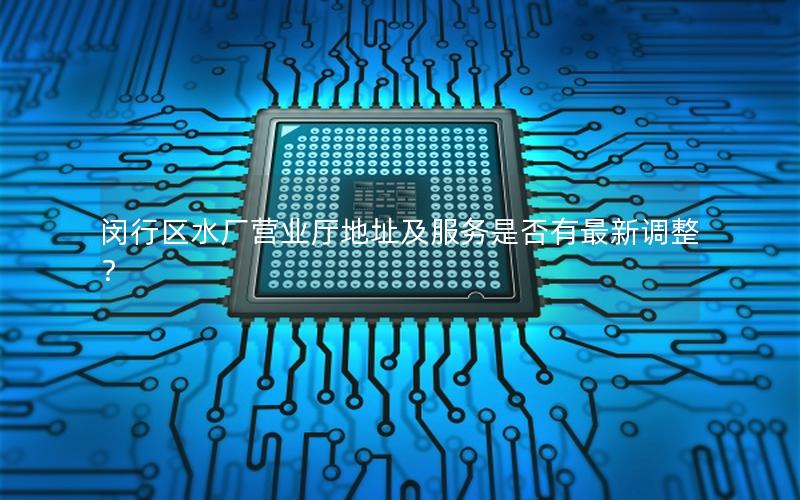 闵行区水厂营业厅地址及服务是否有最新调整？