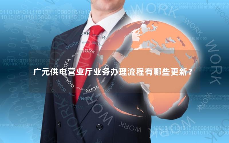 广元供电营业厅业务办理流程有哪些更新？