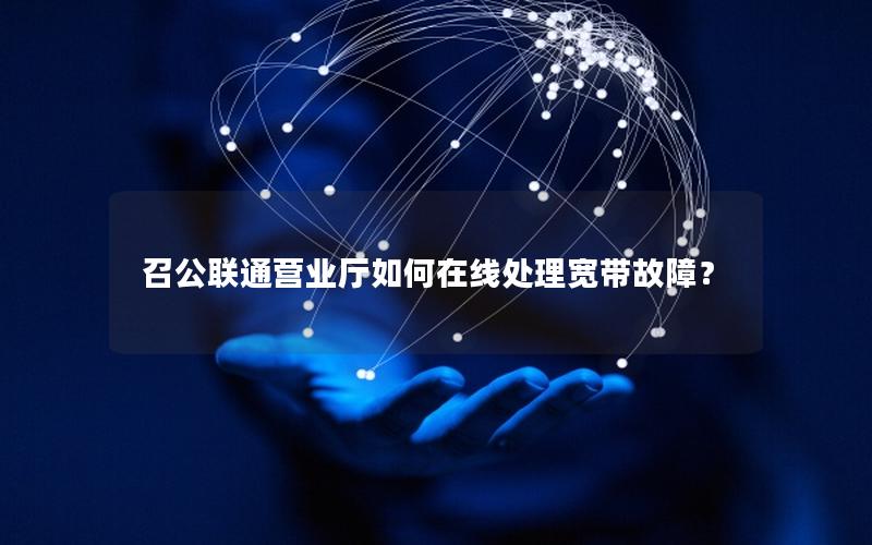 召公联通营业厅如何在线处理宽带故障？