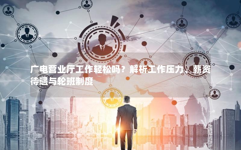 广电营业厅工作轻松吗？解析工作压力、薪资待遇与轮班制度