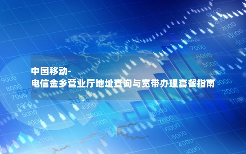 中国移动-电信金乡营业厅地址查询与宽带办理套餐指南