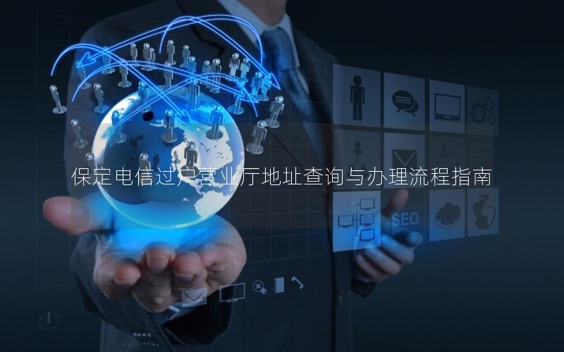 保定电信过户营业厅地址查询与办理流程指南