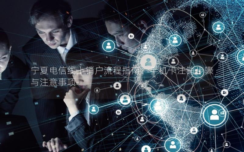 宁夏电信线上销户流程指南：手机卡注销步骤与注意事项