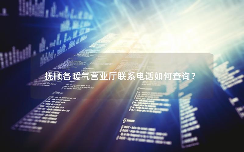 抚顺各暖气营业厅联系电话如何查询？