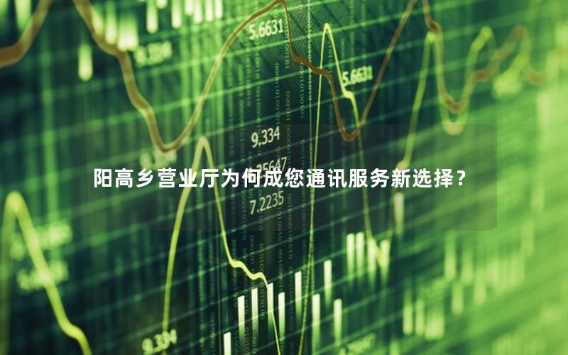 阳高乡营业厅为何成您通讯服务新选择？