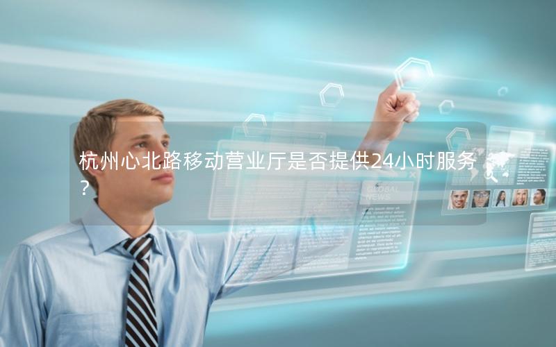 杭州心北路移动营业厅是否提供24小时服务？