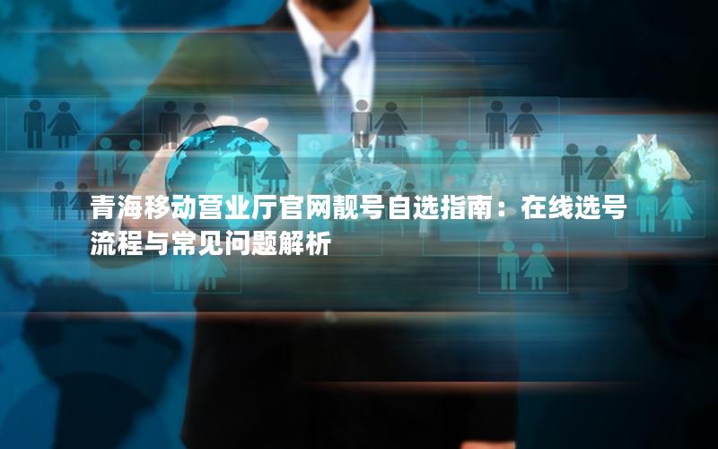 青海移动营业厅官网靓号自选指南：在线选号流程与常见问题解析