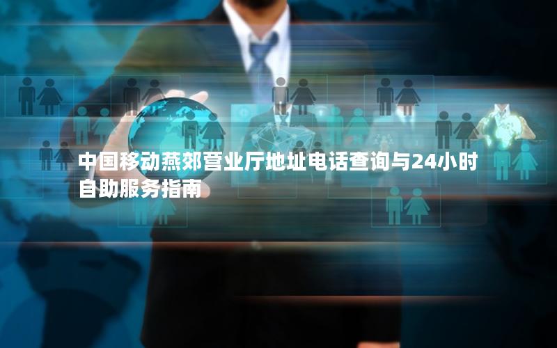 中国移动燕郊营业厅地址电话查询与24小时自助服务指南