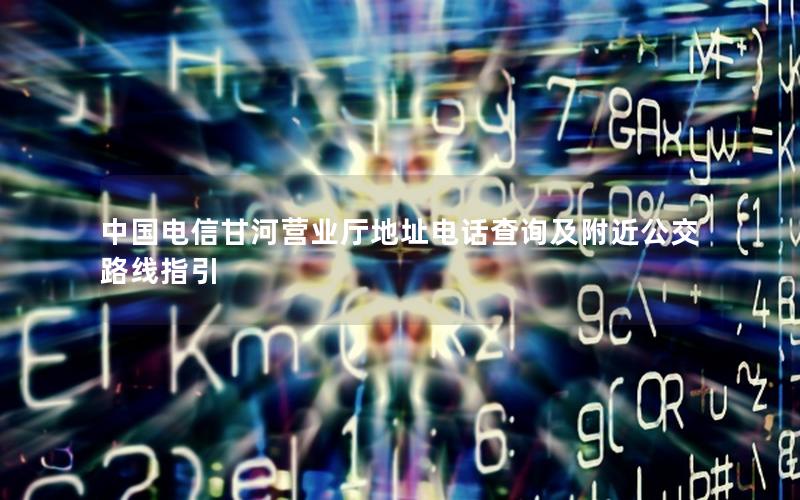 中国电信甘河营业厅地址电话查询及附近公交路线指引