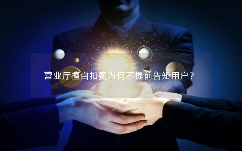 营业厅擅自扣费为何不提前告知用户？