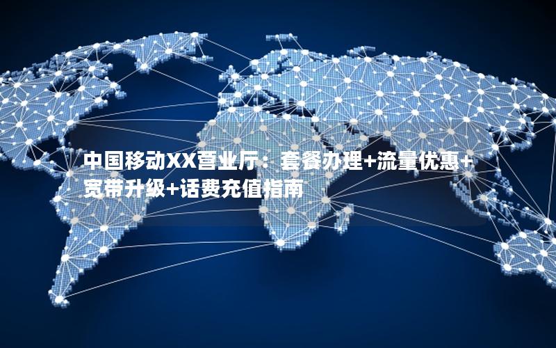 中国移动XX营业厅：套餐办理+流量优惠+宽带升级+话费充值指南