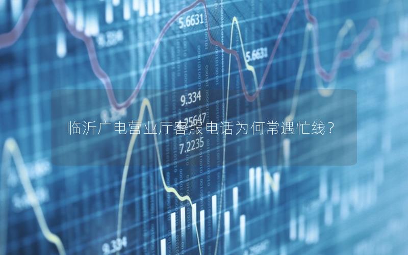 临沂广电营业厅客服电话为何常遇忙线？