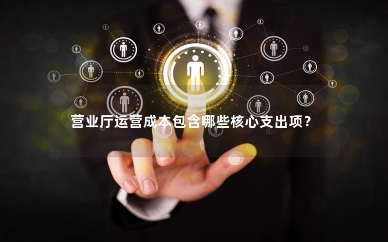 营业厅运营成本包含哪些核心支出项？