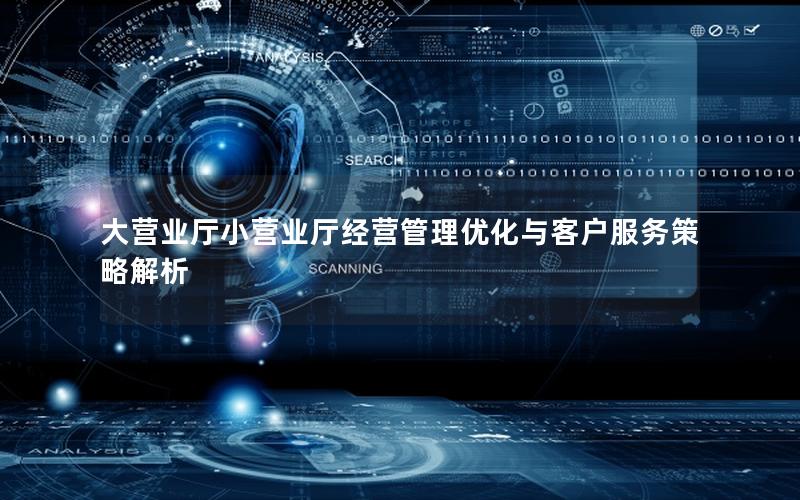 大营业厅小营业厅经营管理优化与客户服务策略解析