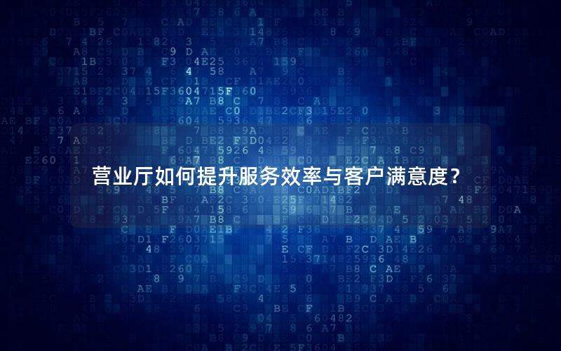 营业厅如何提升服务效率与客户满意度？