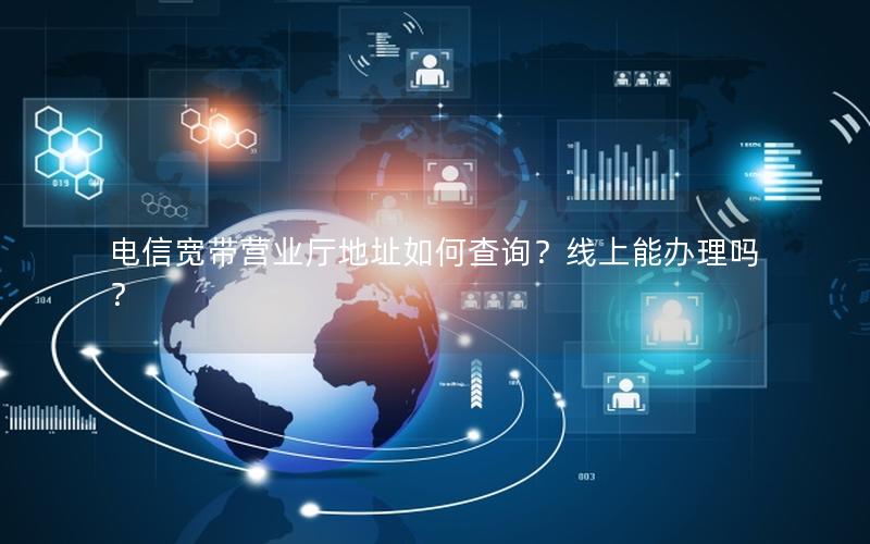 电信宽带营业厅地址如何查询？线上能办理吗？