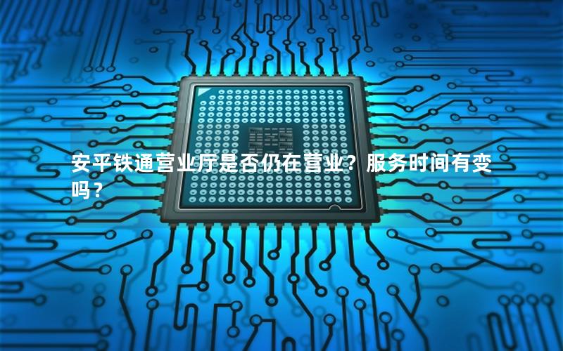 安平铁通营业厅是否仍在营业？服务时间有变吗？