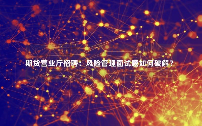 期货营业厅招聘：风险管理面试题如何破解？