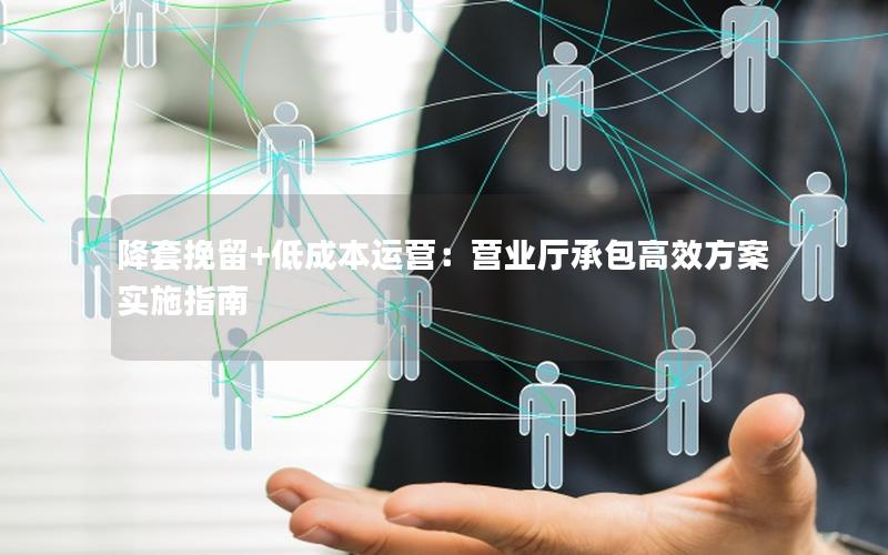 降套挽留+低成本运营：营业厅承包高效方案实施指南