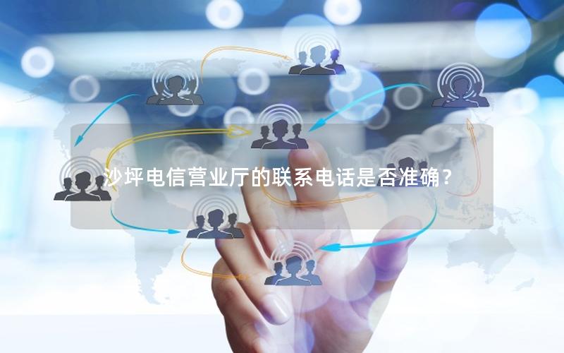 沙坪电信营业厅的联系电话是否准确？