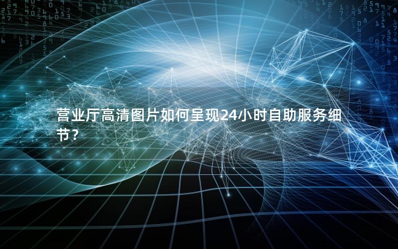 营业厅高清图片如何呈现24小时自助服务细节？