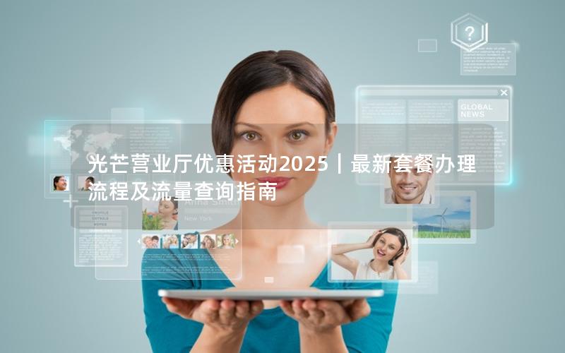 光芒营业厅优惠活动2025｜最新套餐办理流程及流量查询指南
