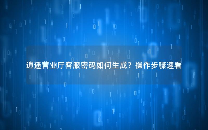 逍遥营业厅客服密码如何生成？操作步骤速看