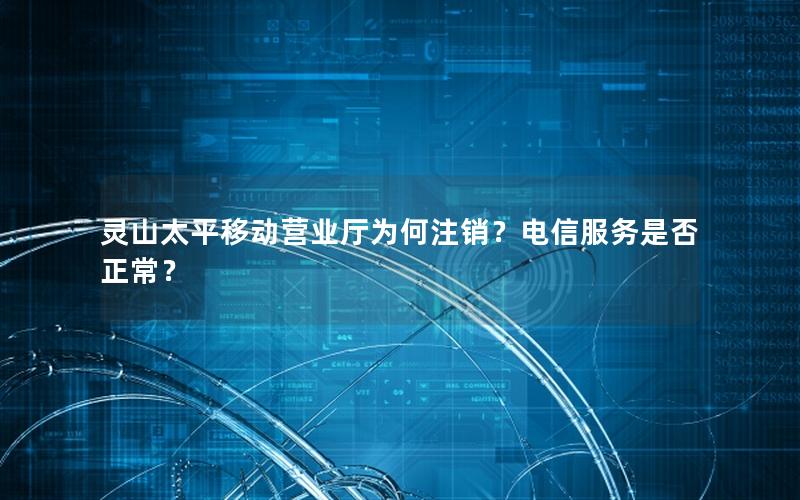 灵山太平移动营业厅为何注销？电信服务是否正常？