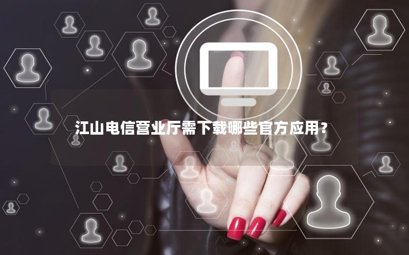 江山电信营业厅需下载哪些官方应用？