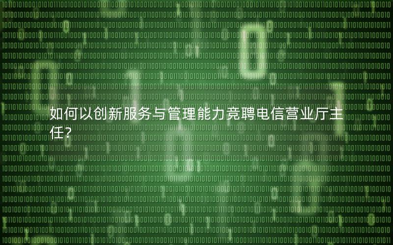 如何以创新服务与管理能力竞聘电信营业厅主任？