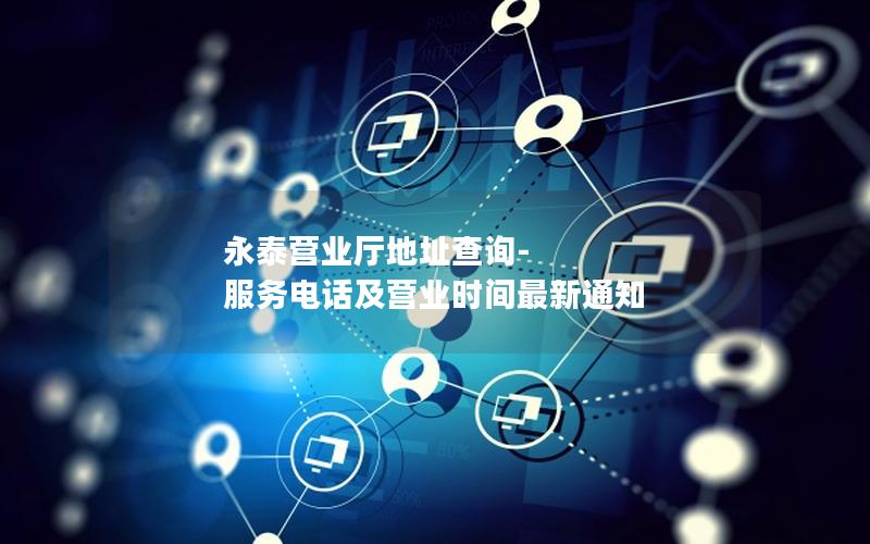永泰营业厅地址查询-服务电话及营业时间最新通知
