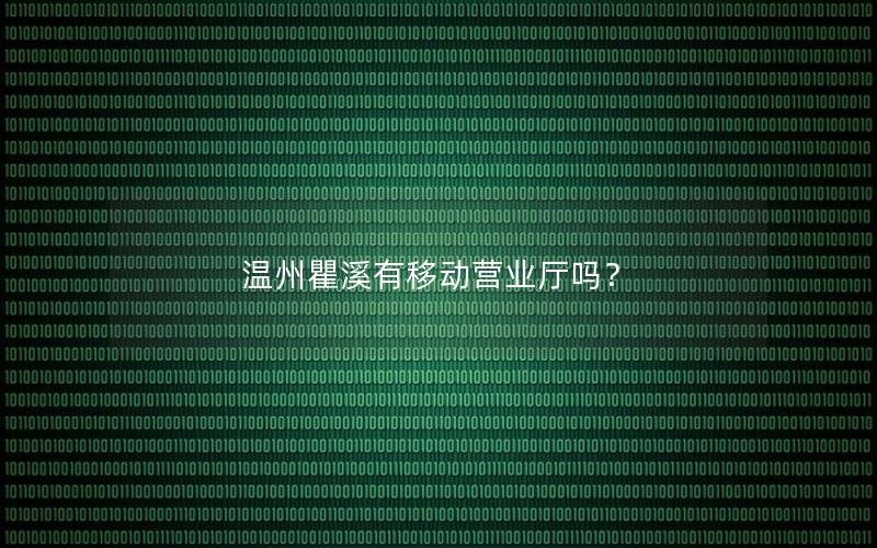 温州瞿溪有移动营业厅吗？