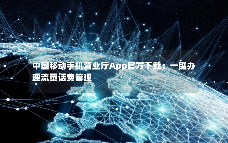 中国移动手机营业厅App官方下载：一键办理流量话费管理