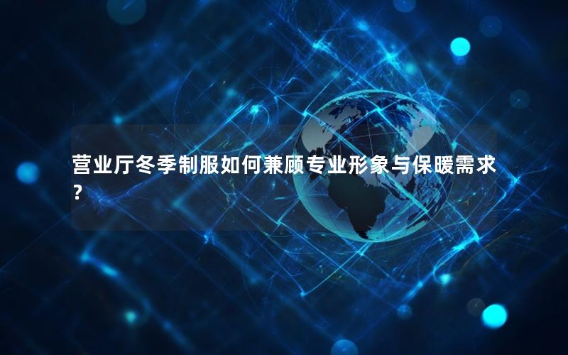 营业厅冬季制服如何兼顾专业形象与保暖需求？