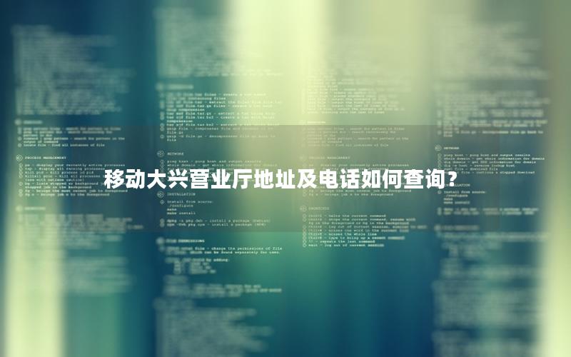移动大兴营业厅地址及电话如何查询？