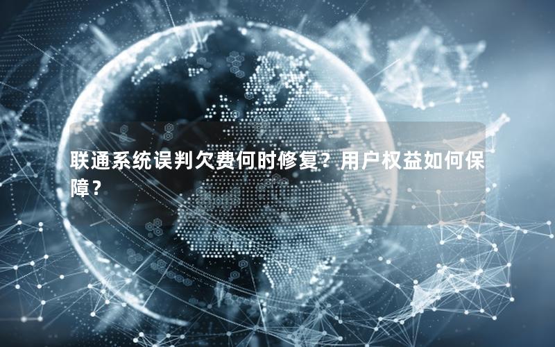 联通系统误判欠费何时修复？用户权益如何保障？