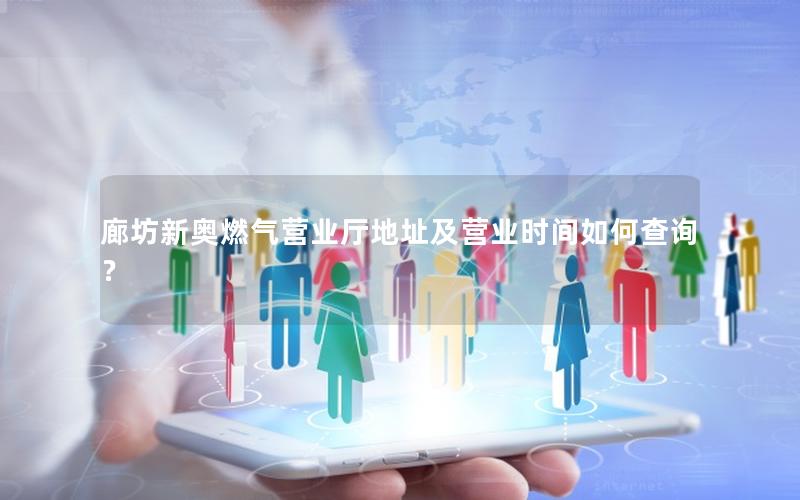 廊坊新奥燃气营业厅地址及营业时间如何查询？
