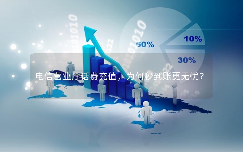 电信营业厅话费充值，为何秒到账更无忧？