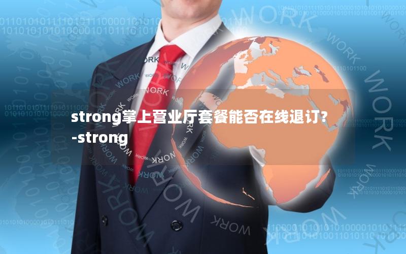 strong掌上营业厅套餐能否在线退订？-strong